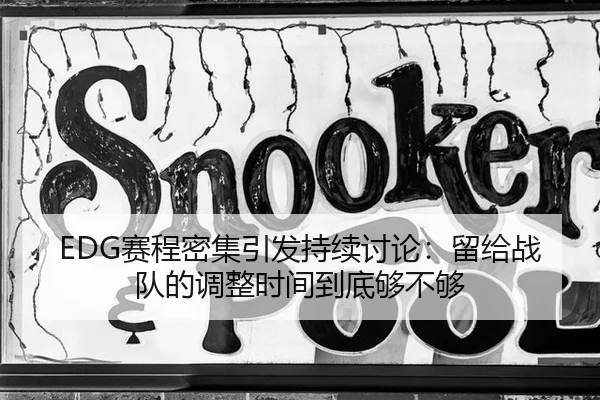 EDG赛程密集引发持续讨论：留给战队的调整时间到底够不够
